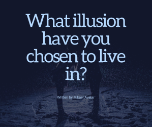 What illusion have you chosen to live in_